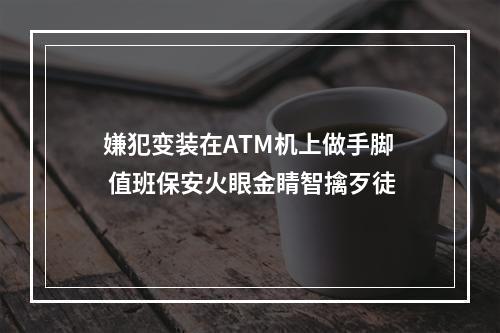 嫌犯变装在ATM机上做手脚 值班保安火眼金睛智擒歹徒