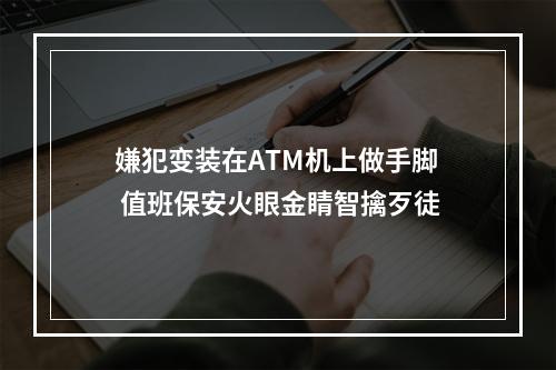 嫌犯变装在ATM机上做手脚 值班保安火眼金睛智擒歹徒