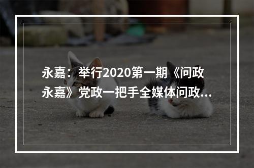 永嘉：举行2020第一期《问政永嘉》党政一把手全媒体问政活动