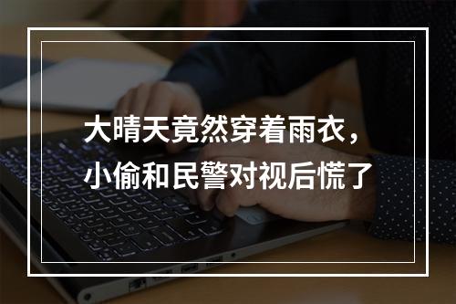 大晴天竟然穿着雨衣，小偷和民警对视后慌了