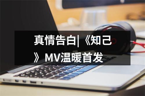 真情告白|《知己》MV温暖首发