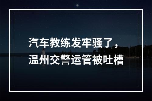 汽车教练发牢骚了，温州交警运管被吐槽