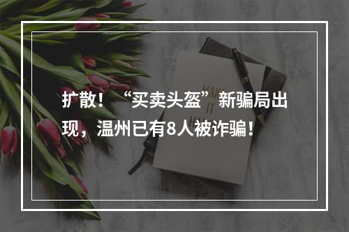 扩散！“买卖头盔”新骗局出现，温州已有8人被诈骗！
