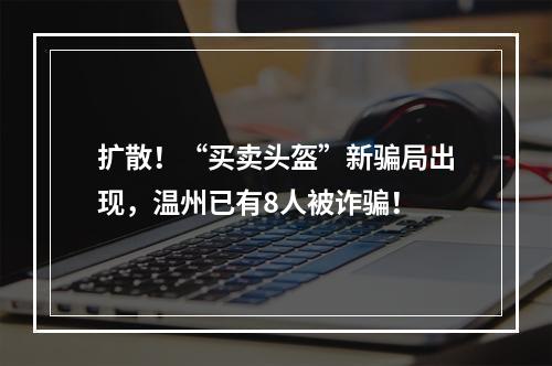 扩散！“买卖头盔”新骗局出现，温州已有8人被诈骗！