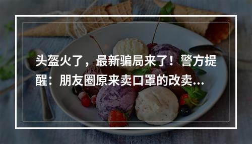 头盔火了，最新骗局来了！警方提醒：朋友圈原来卖口罩的改卖头盔了