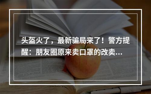 头盔火了，最新骗局来了！警方提醒：朋友圈原来卖口罩的改卖头盔了