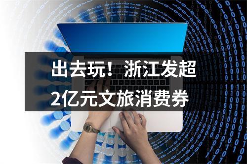 出去玩！浙江发超2亿元文旅消费券