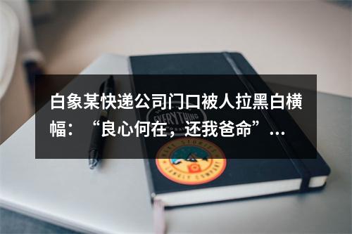 白象某快递公司门口被人拉黑白横幅：“良心何在，还我爸命”！