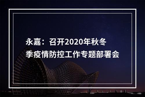 永嘉：召开2020年秋冬季疫情防控工作专题部署会