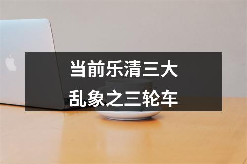 当前乐清三大乱象之三轮车