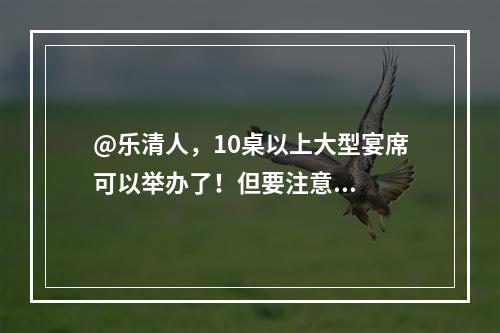 @乐清人，10桌以上大型宴席可以举办了！但要注意...