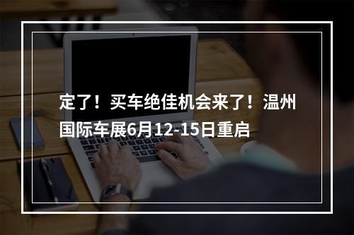 定了！买车绝佳机会来了！温州国际车展6月12-15日重启