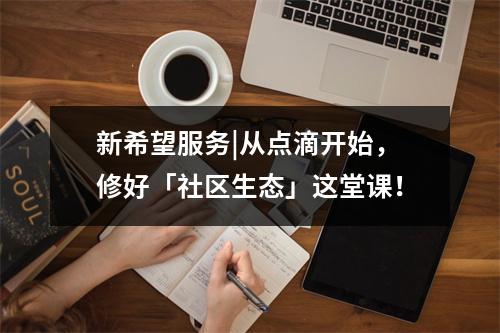 新希望服务|从点滴开始，修好「社区生态」这堂课！