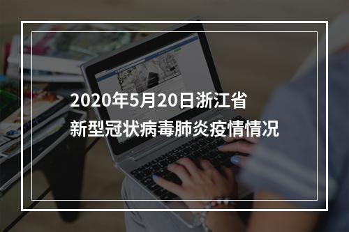 2020年5月20日浙江省新型冠状病毒肺炎疫情情况