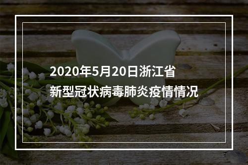 2020年5月20日浙江省新型冠状病毒肺炎疫情情况