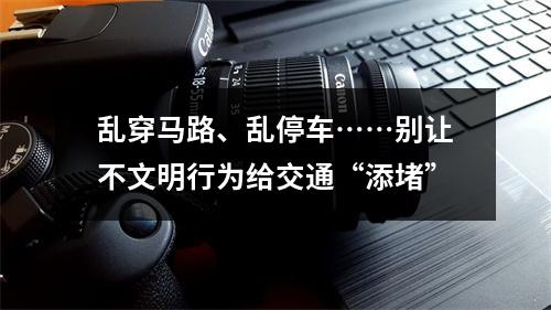 乱穿马路、乱停车……别让不文明行为给交通“添堵”