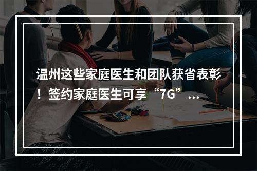 温州这些家庭医生和团队获省表彰！签约家庭医生可享“7G”服务