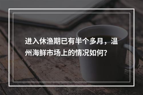 进入休渔期已有半个多月，温州海鲜市场上的情况如何？