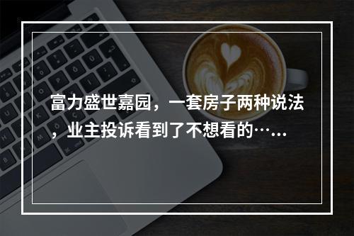 富力盛世嘉园，一套房子两种说法，业主投诉看到了不想看的……