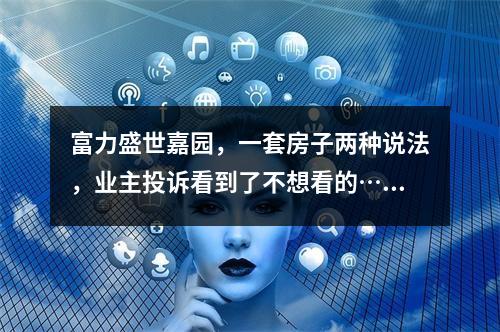 富力盛世嘉园，一套房子两种说法，业主投诉看到了不想看的……