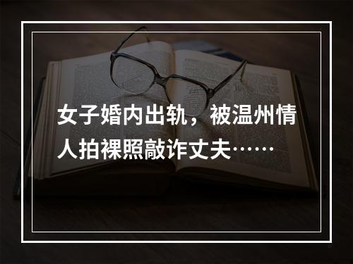 女子婚内出轨，被温州情人拍裸照敲诈丈夫……