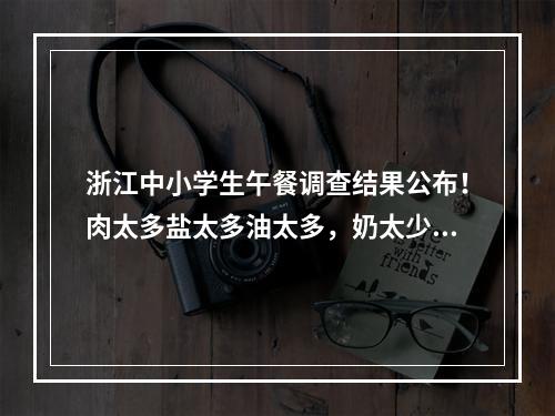 浙江中小学生午餐调查结果公布！肉太多盐太多油太多，奶太少鱼虾少水果少… ...