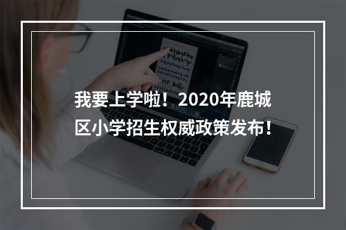 我要上学啦！2020年鹿城区小学招生权威政策发布！