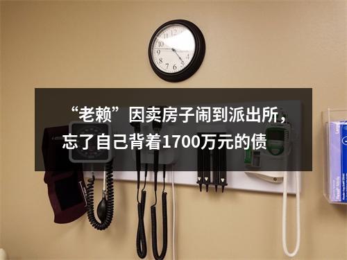 “老赖”因卖房子闹到派出所，忘了自己背着1700万元的债