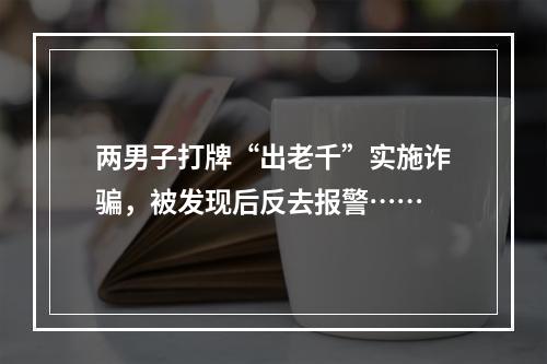 两男子打牌“出老千”实施诈骗，被发现后反去报警……