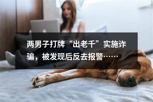 两男子打牌“出老千”实施诈骗，被发现后反去报警……
