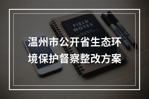温州市公开省生态环境保护督察整改方案