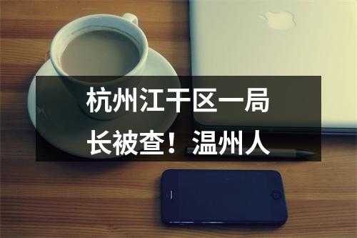 杭州江干区一局长被查！温州人
