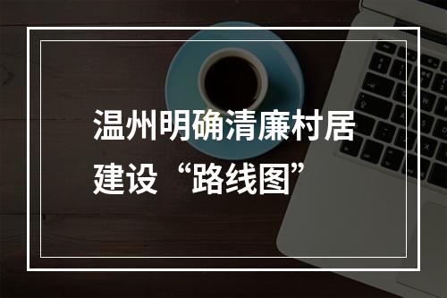 温州明确清廉村居建设“路线图”