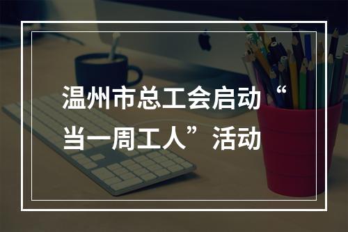 温州市总工会启动“当一周工人”活动