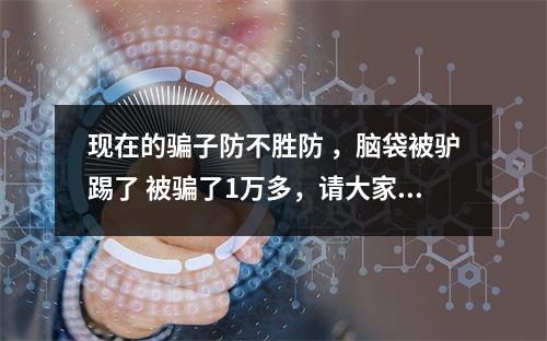 现在的骗子防不胜防 ，脑袋被驴踢了 被骗了1万多，请大家千万不要相信这些借着刷单
