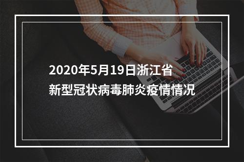 2020年5月19日浙江省新型冠状病毒肺炎疫情情况