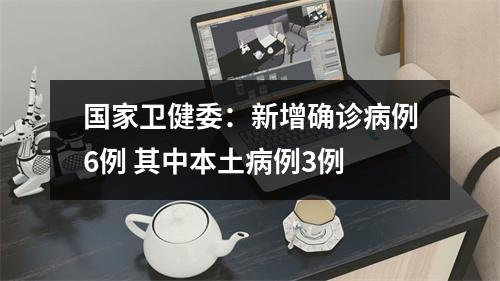 国家卫健委：新增确诊病例6例 其中本土病例3例