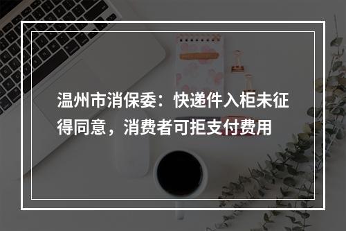 温州市消保委：快递件入柜未征得同意，消费者可拒支付费用