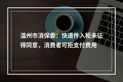 温州市消保委：快递件入柜未征得同意，消费者可拒支付费用