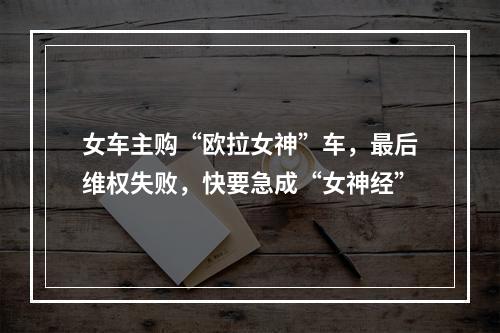 女车主购“欧拉女神”车，最后维权失败，快要急成“女神经”