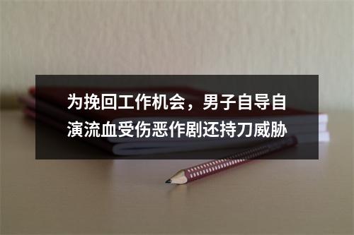 为挽回工作机会，男子自导自演流血受伤恶作剧还持刀威胁