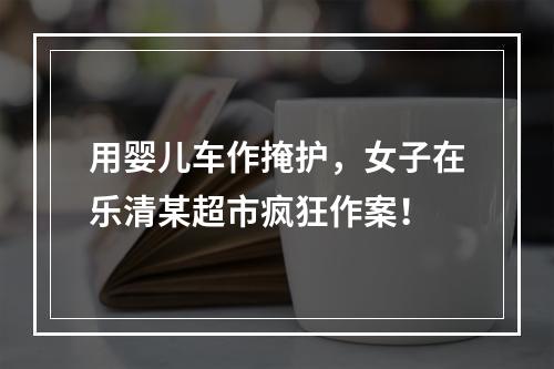 用婴儿车作掩护，女子在乐清某超市疯狂作案！