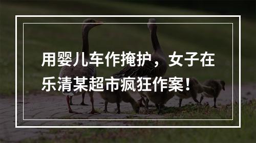 用婴儿车作掩护，女子在乐清某超市疯狂作案！