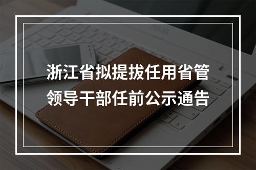 浙江省拟提拔任用省管领导干部任前公示通告