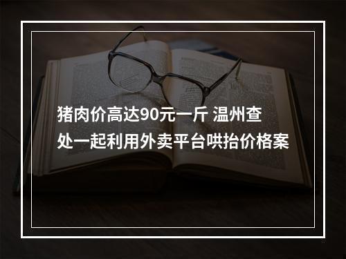 猪肉价高达90元一斤 温州查处一起利用外卖平台哄抬价格案