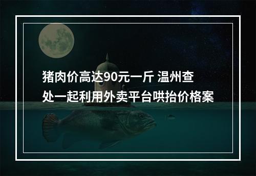 猪肉价高达90元一斤 温州查处一起利用外卖平台哄抬价格案