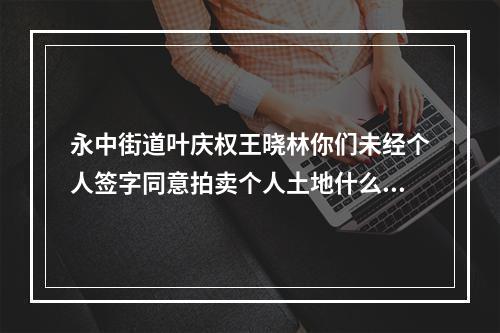 永中街道叶庆权王晓林你们未经个人签字同意拍卖个人土地什么型为