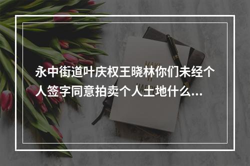 永中街道叶庆权王晓林你们未经个人签字同意拍卖个人土地什么型为
