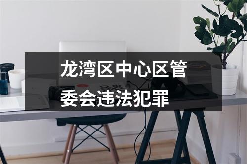 龙湾区中心区管委会违法犯罪