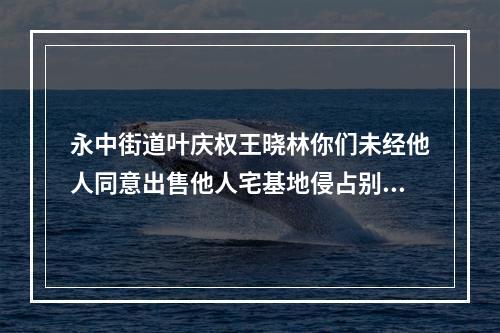 永中街道叶庆权王晓林你们未经他人同意出售他人宅基地侵占别人私有财产